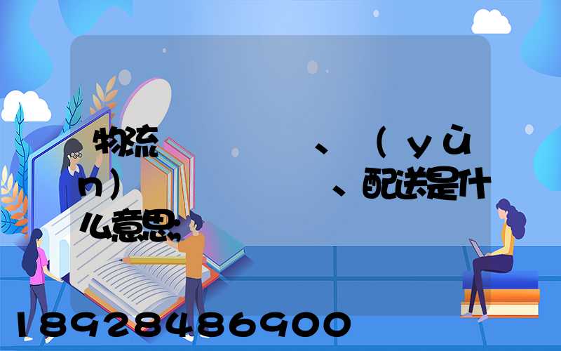 物流、運(yùn)輸、配送是什么意思